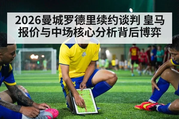 2026曼城罗德里续约谈判 皇马报价与中场核心分析背后博弈