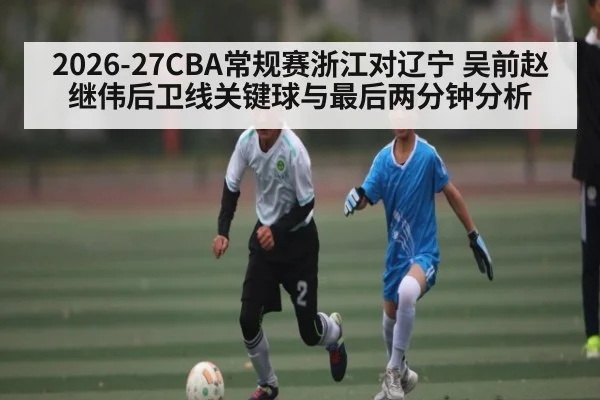 2026-27CBA常规赛浙江对辽宁 吴前赵继伟后卫线关键球与最后两分钟分析